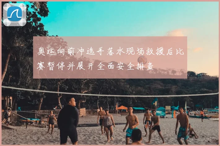 奥运向前冲选手落水现场救援后比赛暂停并展开全面安全排查