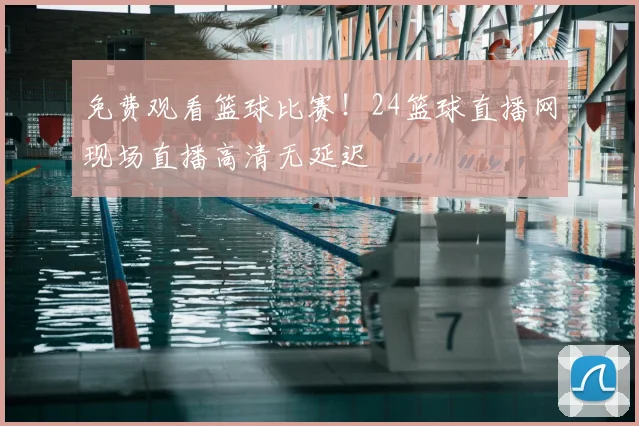 免费观看篮球比赛！24篮球直播网现场直播高清无延迟