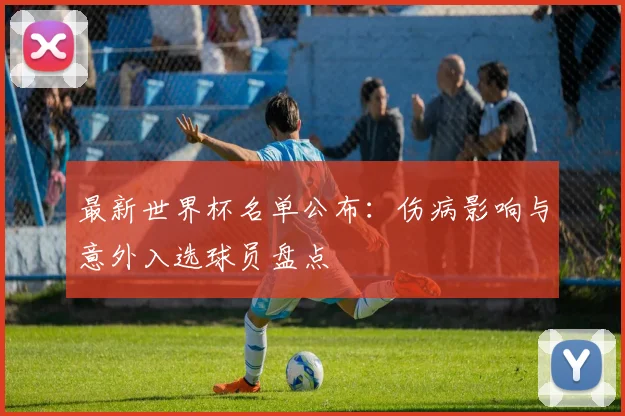 最新世界杯名单公布：伤病影响与意外入选球员盘点