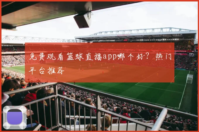 免费观看篮球直播app哪个好？热门平台推荐