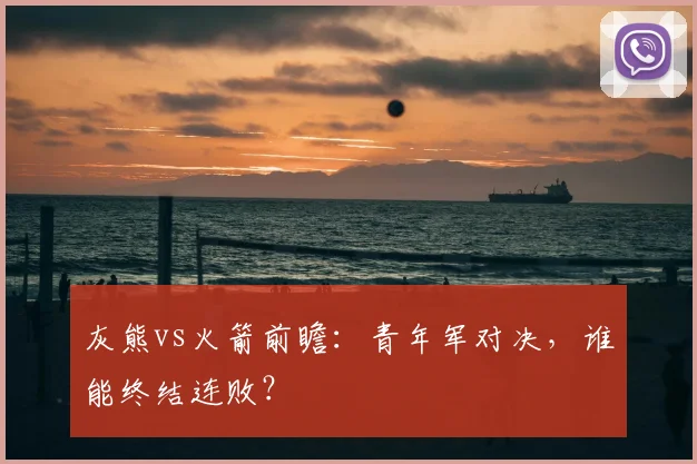 灰熊vs火箭前瞻:青年军对决,谁能终结连败?