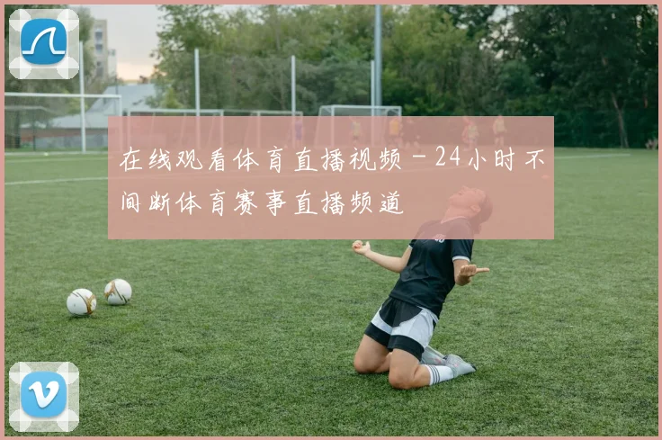 在线观看体育直播视频 - 24小时不间断体育赛事直播频道