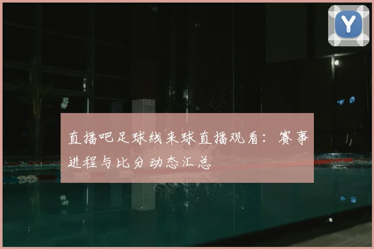 直播吧足球线来球直播观看:赛事进程与比分动态汇总