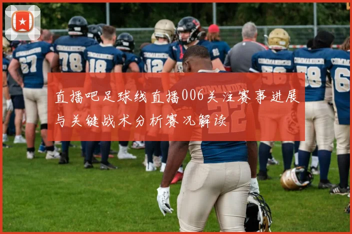 直播吧足球线直播006关注赛事进展与关键战术分析赛况解读