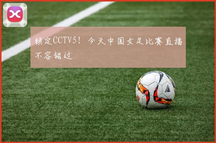 锁定CCTV5！今天中国女足比赛直播不容错过