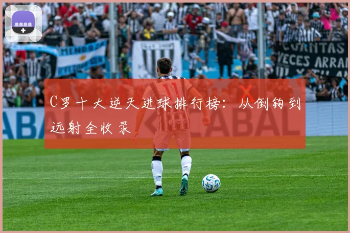 C罗十大逆天进球排行榜：从倒钩到远射全收录