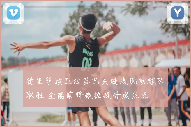 德里萨迪亚拉苏巴关键表现助球队取胜 全能前锋数据提升成焦点