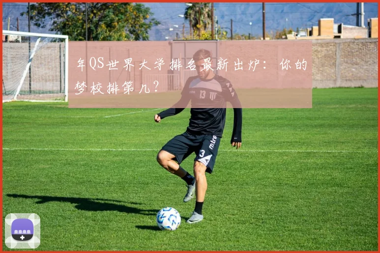 年QS世界大学排名最新出炉：你的梦校排第几？