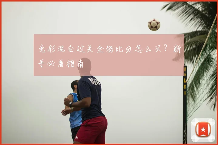 竞彩混合过关全场比分怎么买？新手必看指南