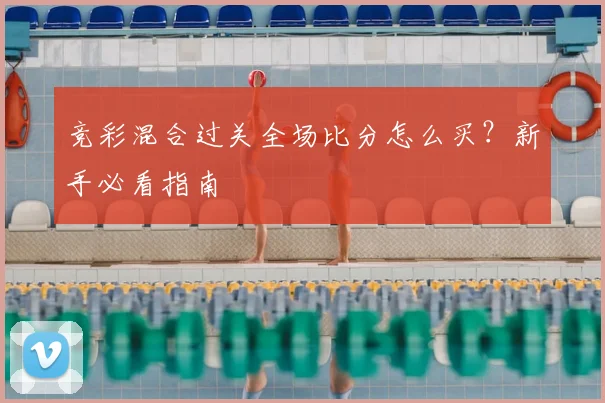 竞彩混合过关全场比分怎么买？新手必看指南