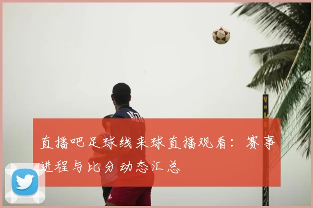 直播吧足球线来球直播观看：赛事进程与比分动态汇总