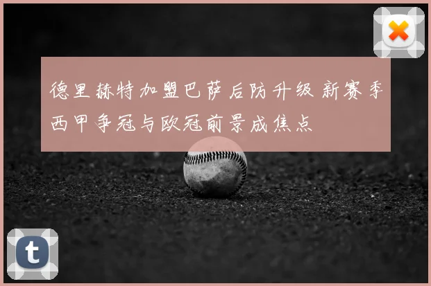 德里赫特加盟巴萨后防升级 新赛季西甲争冠与欧冠前景成焦点
