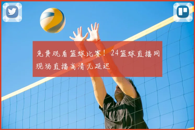 免费观看篮球比赛！24篮球直播网现场直播高清无延迟